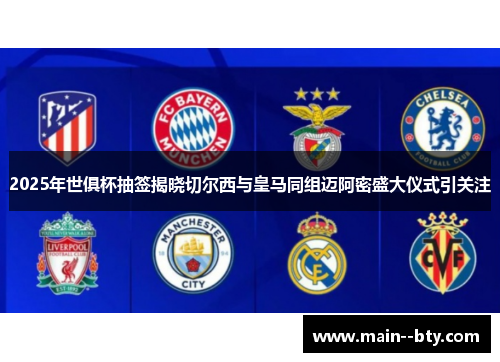 2025年世俱杯抽签揭晓切尔西与皇马同组迈阿密盛大仪式引关注