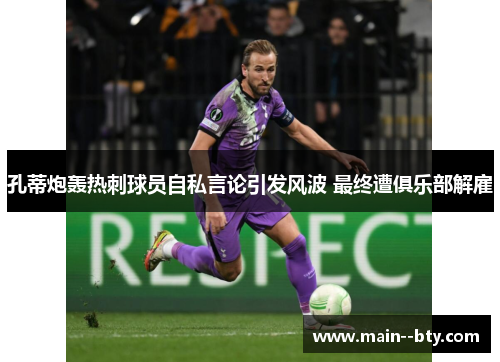 孔蒂炮轰热刺球员自私言论引发风波 最终遭俱乐部解雇