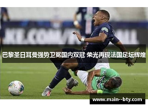 巴黎圣日耳曼强势卫冕国内双冠 荣光再现法国足坛辉煌