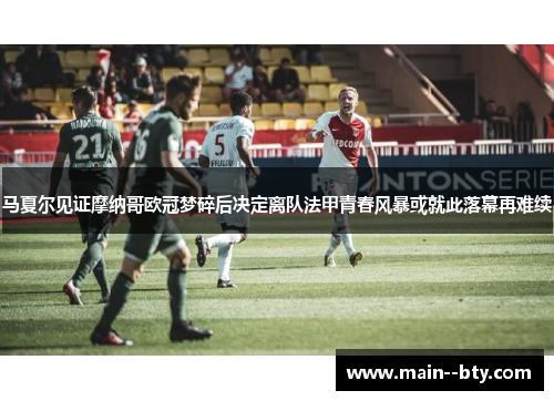 马夏尔见证摩纳哥欧冠梦碎后决定离队法甲青春风暴或就此落幕再难续