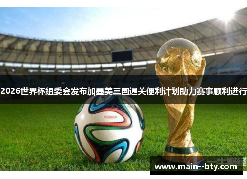 2026世界杯组委会发布加墨美三国通关便利计划助力赛事顺利进行
