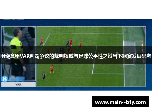 围绕意甲VAR判罚争议的裁判权威与足球公平性之辩当下联赛发展思考