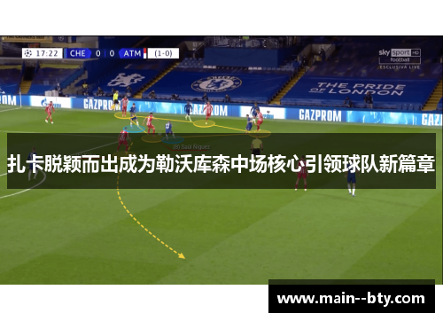 扎卡脱颖而出成为勒沃库森中场核心引领球队新篇章
